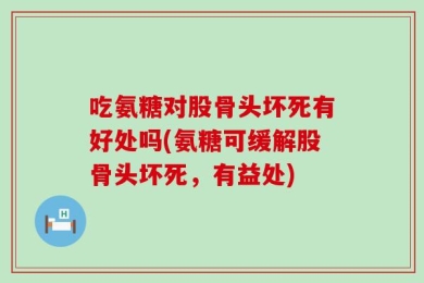 吃氨糖对股骨头坏死有好处吗(氨糖可缓解股骨头坏死，有益处)