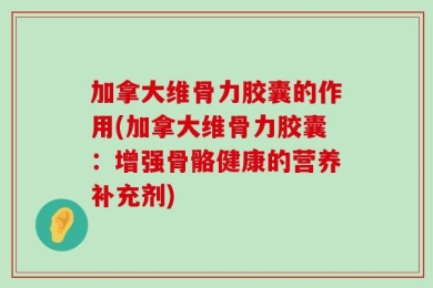 加拿大维骨力胶囊的作用(加拿大维骨力胶囊：增强骨骼健康的营养补充剂)