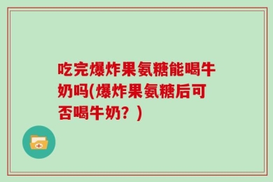 吃完爆炸果氨糖能喝牛奶吗(爆炸果氨糖后可否喝牛奶？)