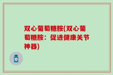 双心葡萄糖胺(双心葡萄糖胺：促进健康关节神器)