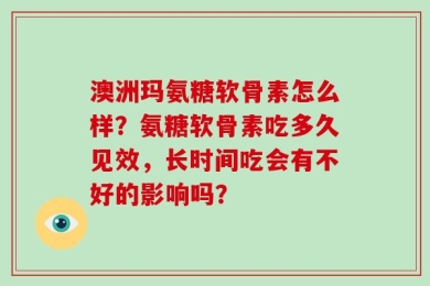 澳洲玛氨糖软骨素怎么样？氨糖软骨素吃多久见效，长时间吃会有不好的影响吗？