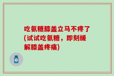 吃氨糖膝盖立马不疼了(试试吃氨糖，即刻缓解膝盖疼痛)