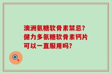 澳洲氨糖软骨素禁忌？健力多氨糖软骨素钙片可以一直服用吗？