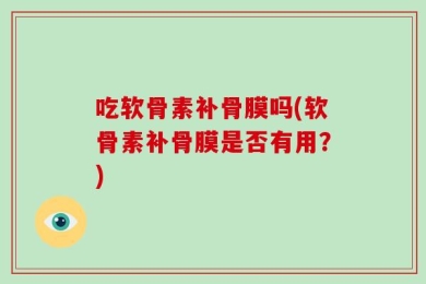 吃软骨素补骨膜吗(软骨素补骨膜是否有用？)