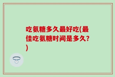 吃氨糖多久最好吃(最佳吃氨糖时间是多久？)