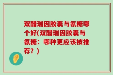 双醋瑞因胶囊与氨糖哪个好(双醋瑞因胶囊与氨糖：哪种更应该被推荐？)