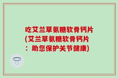 吃艾兰草氨糖软骨钙片(艾兰草氨糖软骨钙片：助您保护关节健康)