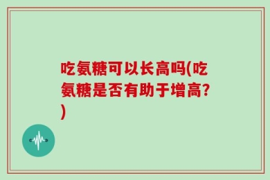 吃氨糖可以长高吗(吃氨糖是否有助于增高？)