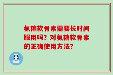 氨糖软骨素需要长时间服用吗？对氨糖软骨素的正确使用方法？