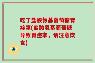 吃了盐酸氨基葡萄糖胃痉挛(盐酸氨基葡萄糖导致胃痉挛，请注意饮食)