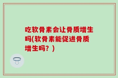 吃软骨素会让骨质增生吗(软骨素能促进骨质增生吗？)