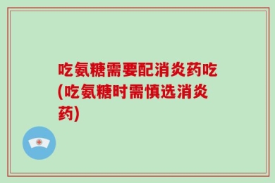 吃氨糖需要配消炎药吃(吃氨糖时需慎选消炎药)