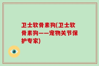 卫士软骨素狗(卫士软骨素狗——宠物关节保护专家)