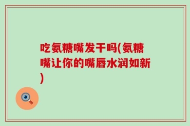 吃氨糖嘴发干吗(氨糖嘴让你的嘴唇水润如新)