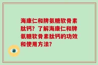 海康仁和牌氨糖软骨素肽钙？了解海康仁和牌氨糖软骨素肽钙的功效和使用方法？