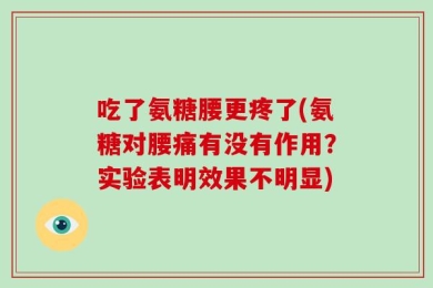 吃了氨糖腰更疼了(氨糖对腰痛有没有作用？实验表明效果不明显)