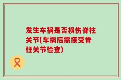 发生车祸是否损伤脊柱关节(车祸后需接受脊柱关节检查)
