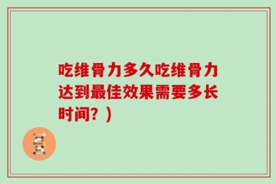 吃维骨力多久吃维骨力达到最佳效果需要多长时间？)