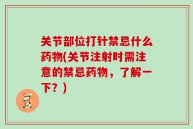 关节部位打针禁忌什么药物(关节注射时需注意的禁忌药物，了解一下？)