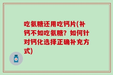 吃氨糖还用吃钙片(补钙不如吃氨糖？如何针对钙化选择正确补充方式)