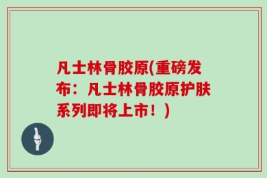 凡士林骨胶原(重磅发布：凡士林骨胶原护肤系列即将上市！)