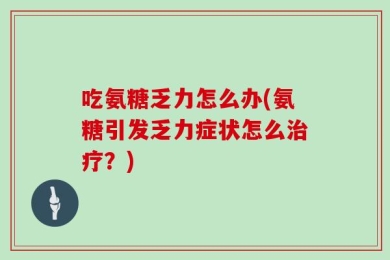 吃氨糖乏力怎么办(氨糖引发乏力症状怎么治疗？)