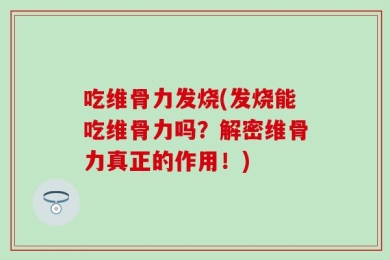吃维骨力发烧(发烧能吃维骨力吗？解密维骨力真正的作用！)