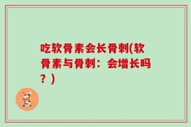 吃软骨素会长骨刺(软骨素与骨刺：会增长吗？)