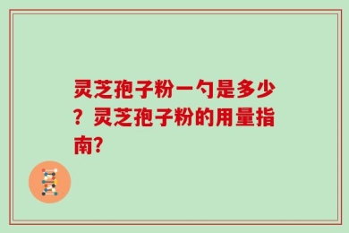 灵芝孢子粉一勺是多少？灵芝孢子粉的用量指南？
