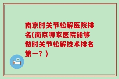 南京肘关节松解医院排名(南京哪家医院能够做肘关节松解技术排名第一？)