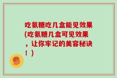 吃氨糖吃几盒能见效果(吃氨糖几盒可见效果，让你牢记的美容秘诀！)