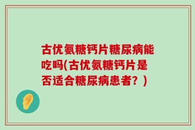 古优氨糖钙片糖尿病能吃吗(古优氨糖钙片是否适合糖尿病患者？)