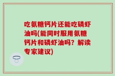 吃氨糖钙片还能吃磷虾油吗(能同时服用氨糖钙片和磷虾油吗？解读专家建议)