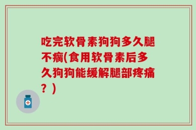 吃完软骨素狗狗多久腿不瘸(食用软骨素后多久狗狗能缓解腿部疼痛？)