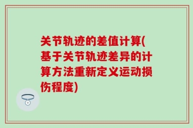 关节轨迹的差值计算(基于关节轨迹差异的计算方法重新定义运动损伤程度)