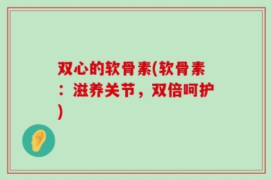 双心的软骨素(软骨素：滋养关节，双倍呵护)