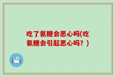 吃了氨糖会恶心吗(吃氨糖会引起恶心吗？)