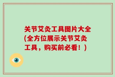 关节艾灸工具图片大全(全方位展示关节艾灸工具，购买前必看！)