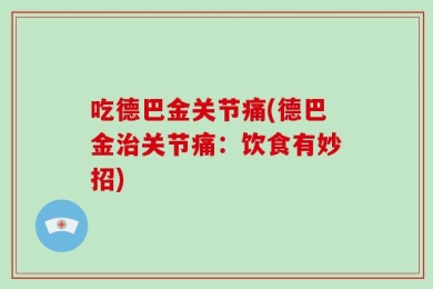 吃德巴金关节痛(德巴金治关节痛：饮食有妙招)