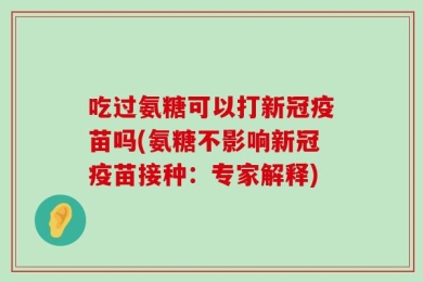吃过氨糖可以打新冠疫苗吗(氨糖不影响新冠疫苗接种：专家解释)