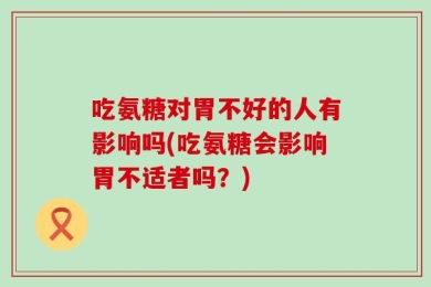 吃氨糖对胃不好的人有影响吗(吃氨糖会影响胃不适者吗？)
