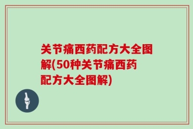 关节痛西药配方大全图解(50种关节痛西药配方大全图解)