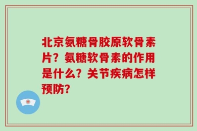 北京氨糖骨胶原软骨素片？氨糖软骨素的作用是什么？关节疾病怎样预防？