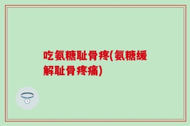吃氨糖耻骨疼(氨糖缓解耻骨疼痛)