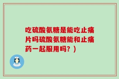 吃硫酸氨糖是能吃止痛片吗硫酸氨糖能和止痛药一起服用吗？)