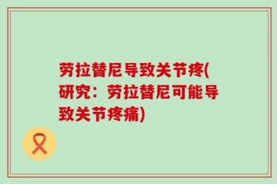 劳拉替尼导致关节疼(研究：劳拉替尼可能导致关节疼痛)