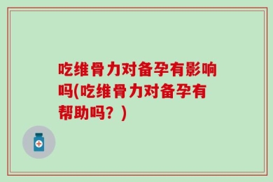 吃维骨力对备孕有影响吗(吃维骨力对备孕有帮助吗？)
