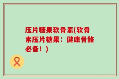 压片糖果软骨素(软骨素压片糖果：健康骨骼必备！)