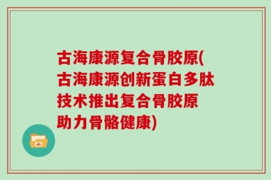 古海康源复合骨胶原(古海康源创新蛋白多肽技术推出复合骨胶原 助力骨骼健康)