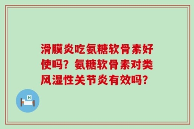 滑膜炎吃氨糖软骨素好使吗？氨糖软骨素对类风湿性关节炎有效吗？
